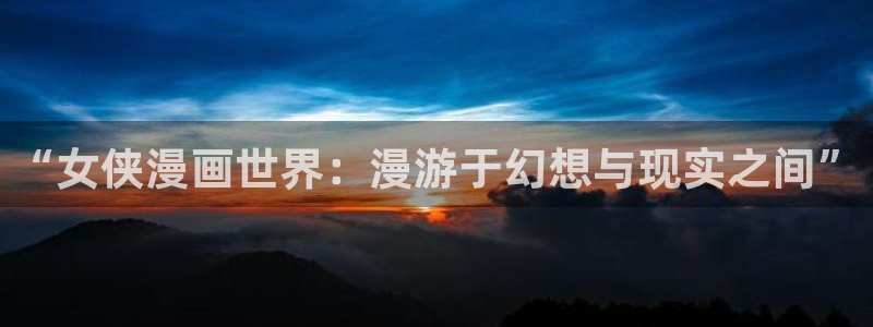 新新漫画在线看漫画：“女侠漫画世界：漫游于幻想与现实之间”