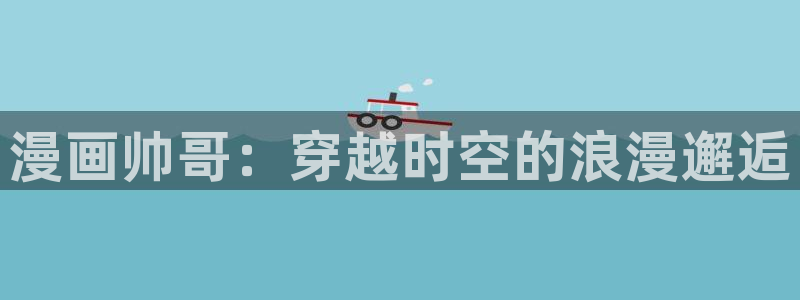 新新漫画最新版：漫画帅哥：穿越时空的浪漫邂逅