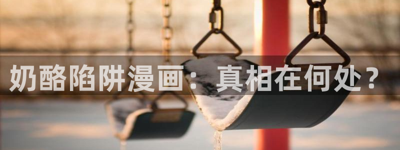 新新漫画入口：奶酪陷阱漫画：真相在何处？
