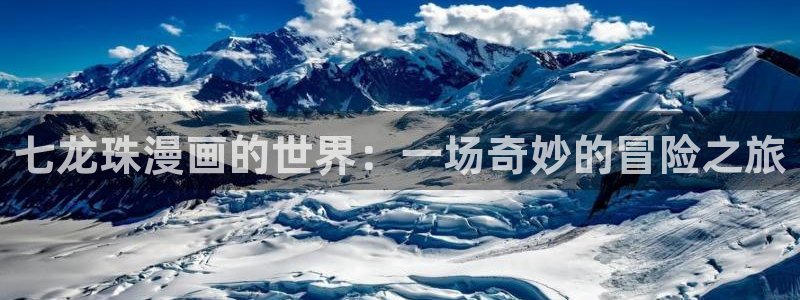 新新漫画网官网：七龙珠漫画的世界：一场奇妙的冒险之旅