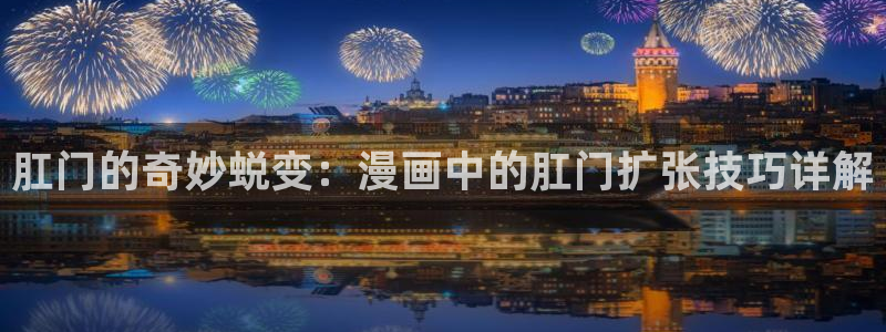 新新漫画在线：肛门的奇妙蜕变：漫画中的肛门扩张技巧详解