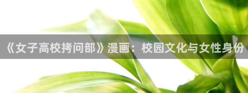新新漫画免费阅读：《女子高校拷问部》漫画：校园文化与女性身份