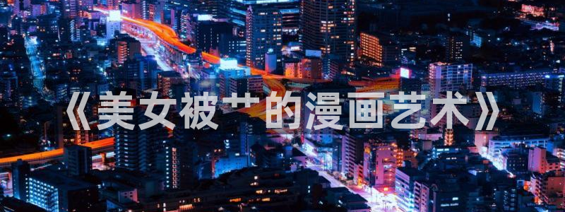 新新漫画下载：《美女被艹的漫画艺术》