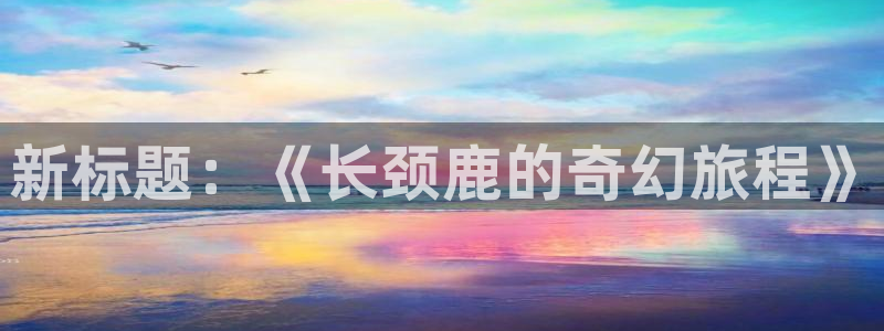 新新漫画apk：新标题：《长颈鹿的奇幻旅程》